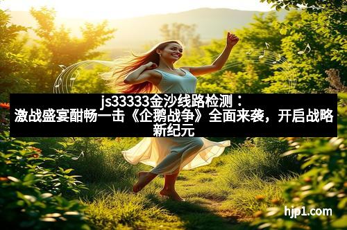 js33333金沙线路检测：激战盛宴酣畅一击《企鹅战争》全面来袭，开启战略新纪元！