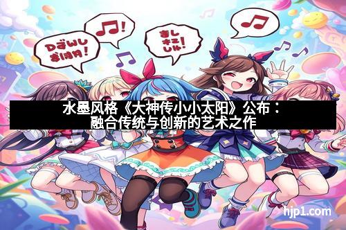 水墨风格《大神传小小太阳》公布：融合传统与创新的艺术之作